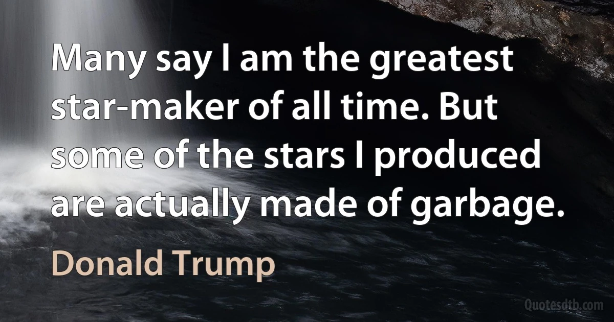 Many say I am the greatest star-maker of all time. But some of the stars I produced are actually made of garbage. (Donald Trump)