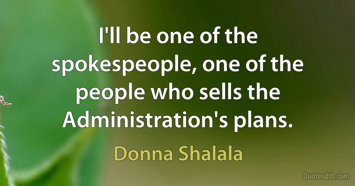 I'll be one of the spokespeople, one of the people who sells the Administration's plans. (Donna Shalala)