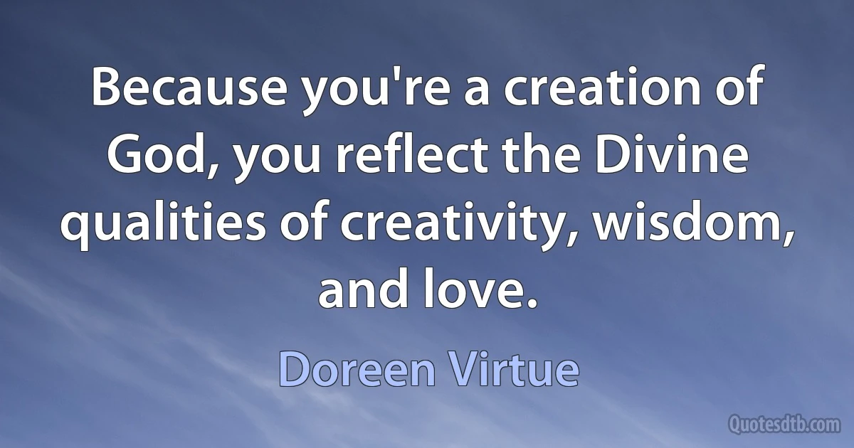 Because you're a creation of God, you reflect the Divine qualities of creativity, wisdom, and love. (Doreen Virtue)