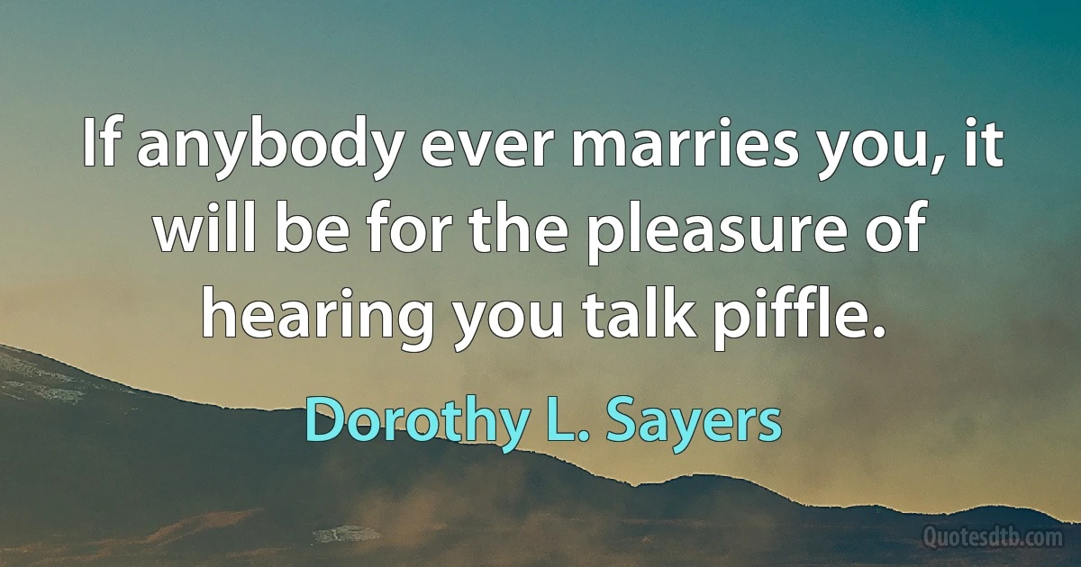 If anybody ever marries you, it will be for the pleasure of hearing you talk piffle. (Dorothy L. Sayers)