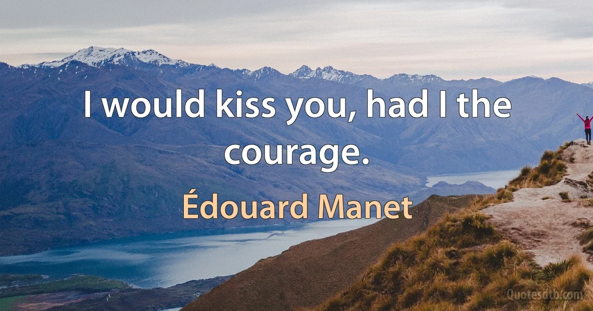 I would kiss you, had I the courage. (Édouard Manet)