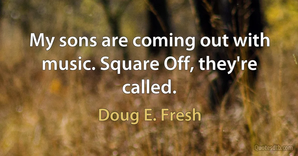 My sons are coming out with music. Square Off, they're called. (Doug E. Fresh)