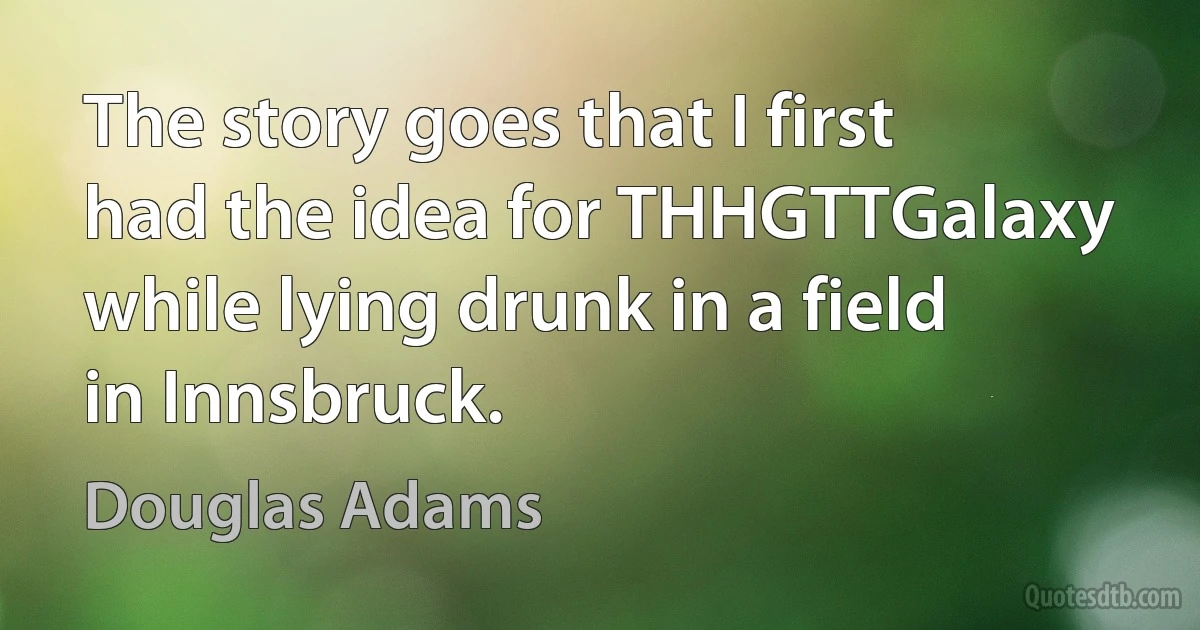 The story goes that I first had the idea for THHGTTGalaxy while lying drunk in a field in Innsbruck. (Douglas Adams)