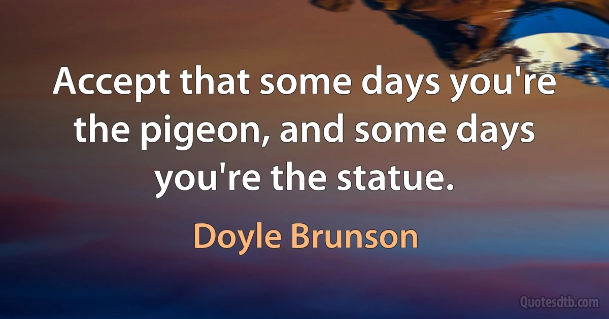 Accept that some days you're the pigeon, and some days you're the statue. (Doyle Brunson)