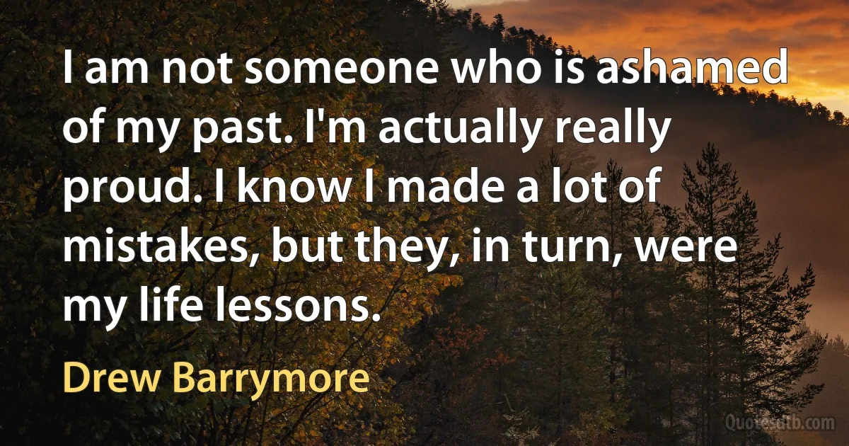 I am not someone who is ashamed of my past. I'm actually really proud. I know I made a lot of mistakes, but they, in turn, were my life lessons. (Drew Barrymore)