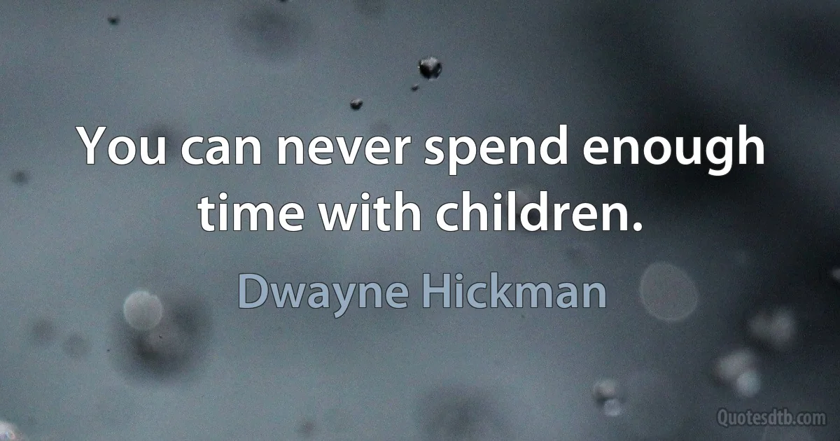 You can never spend enough time with children. (Dwayne Hickman)