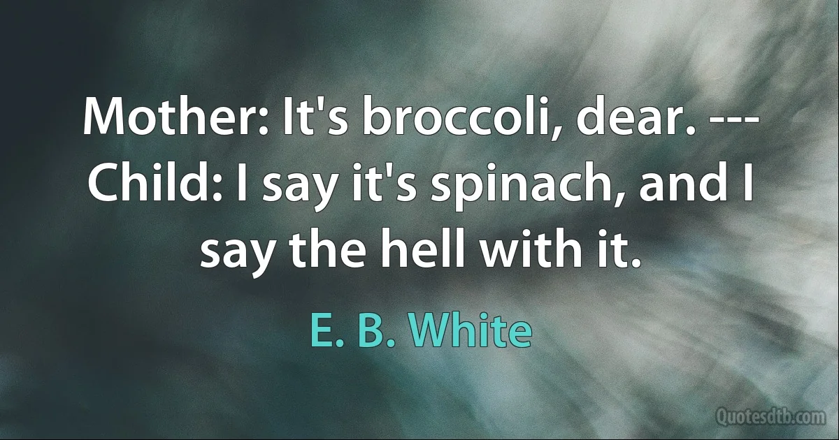 Mother: It's broccoli, dear. ---
Child: I say it's spinach, and I say the hell with it. (E. B. White)