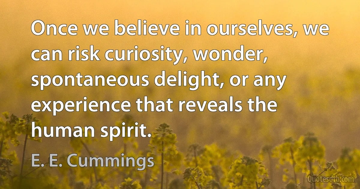 Once we believe in ourselves, we can risk curiosity, wonder, spontaneous delight, or any experience that reveals the human spirit. (E. E. Cummings)