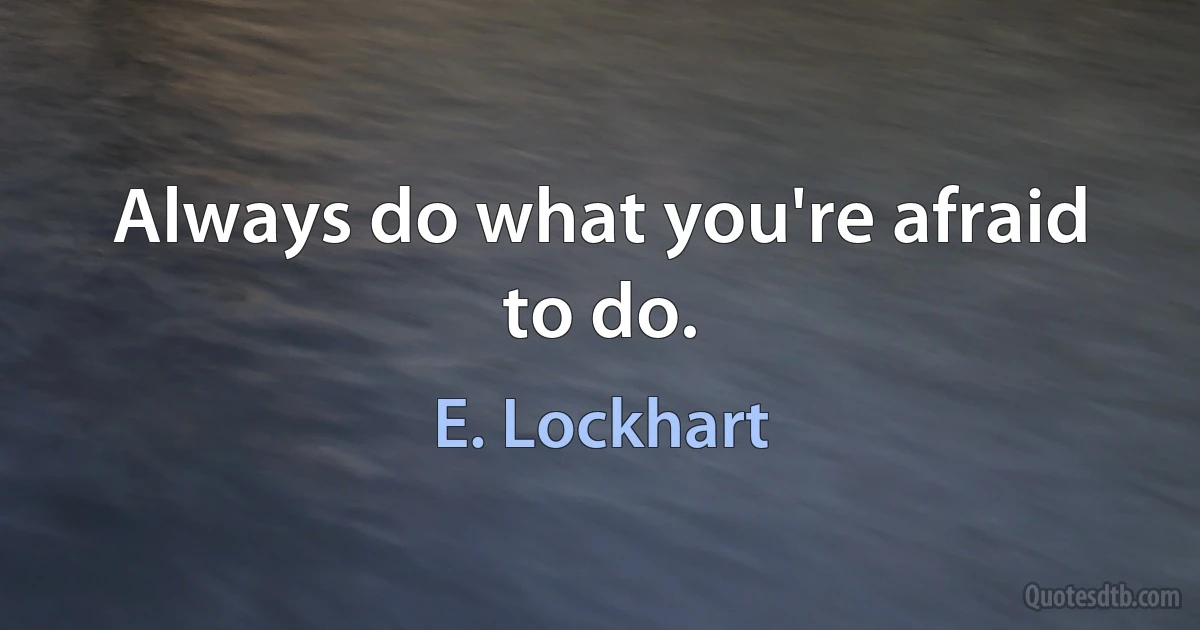 Always do what you're afraid to do. (E. Lockhart)