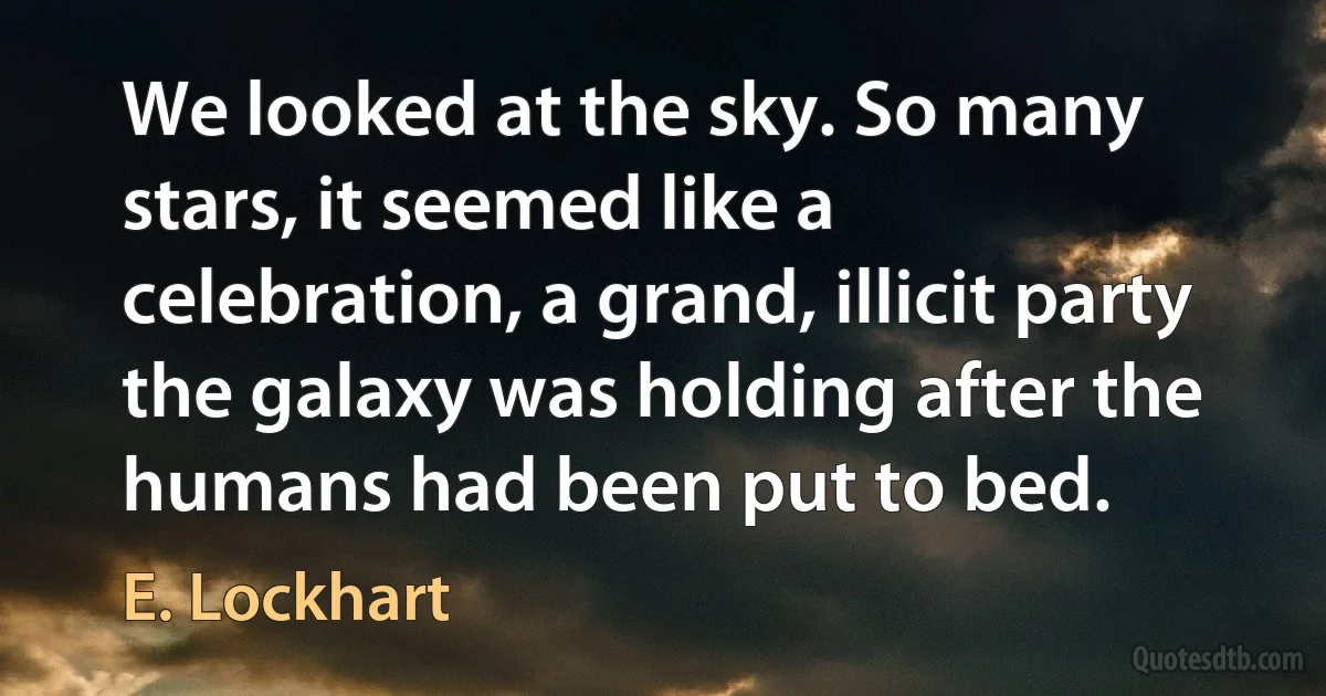 We looked at the sky. So many stars, it seemed like a celebration, a grand, illicit party the galaxy was holding after the humans had been put to bed. (E. Lockhart)