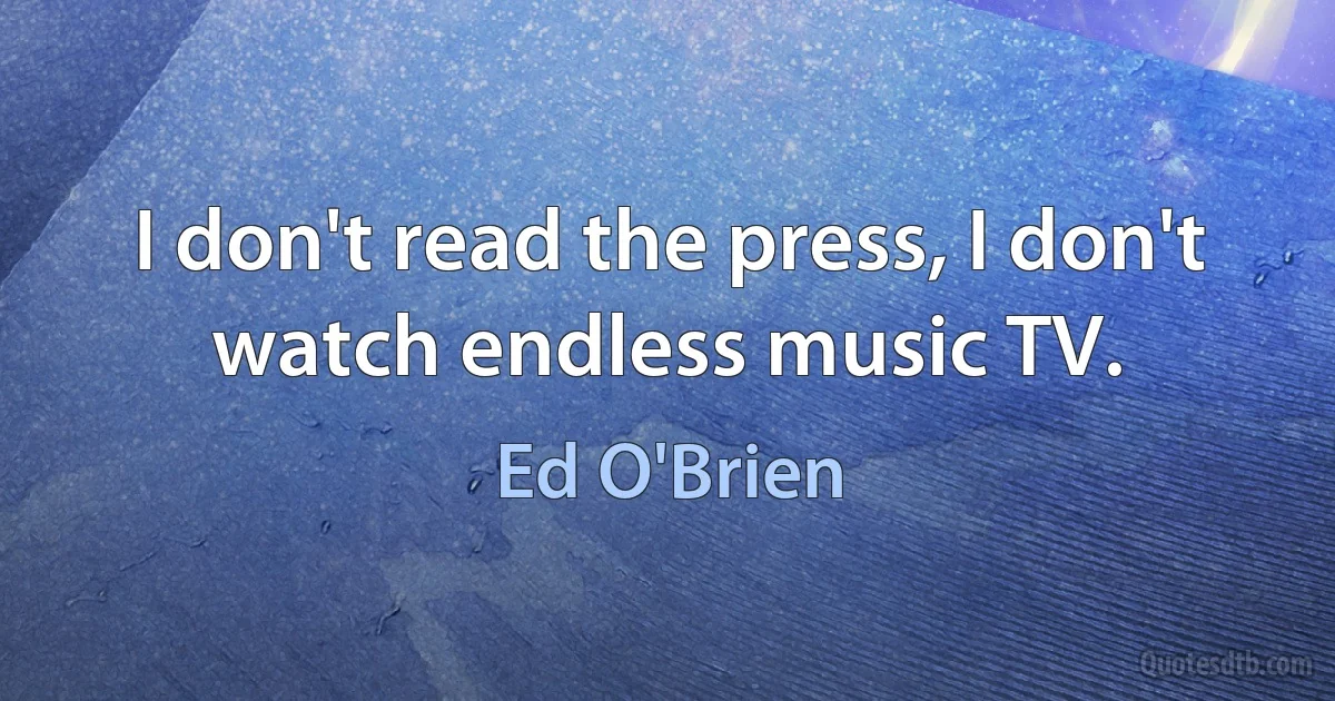 I don't read the press, I don't watch endless music TV. (Ed O'Brien)