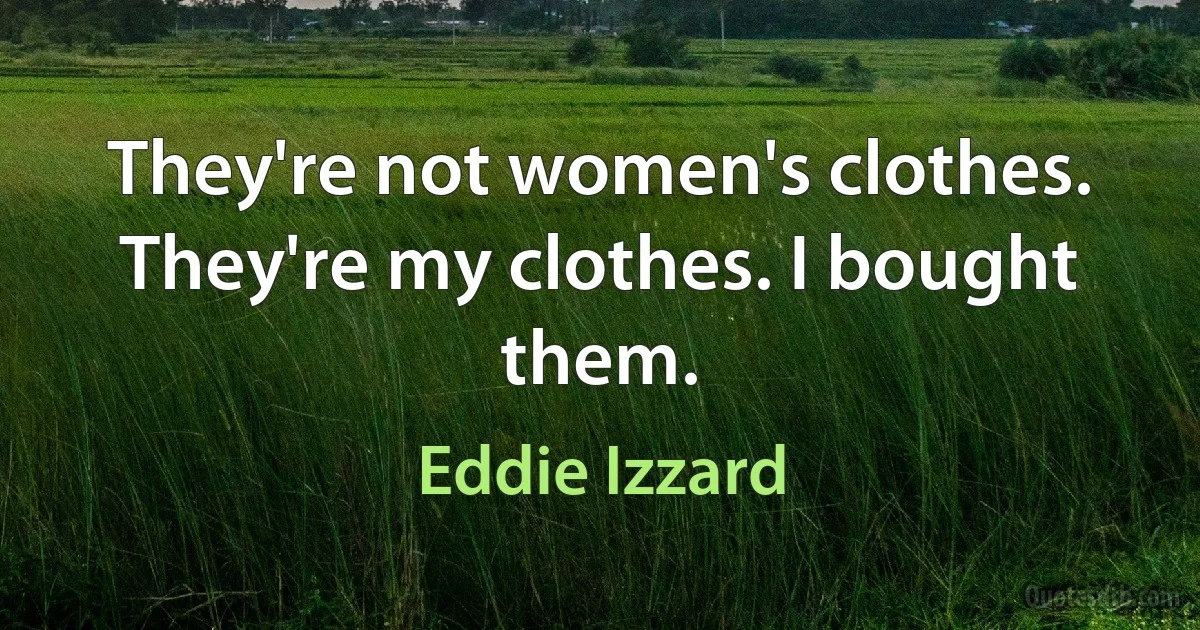 They're not women's clothes. They're my clothes. I bought them. (Eddie Izzard)