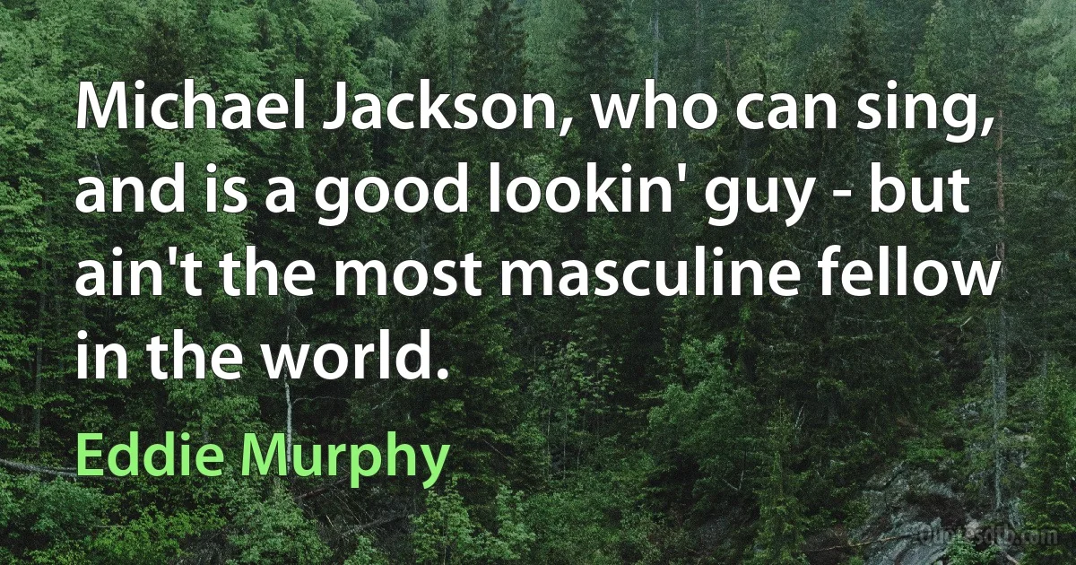 Michael Jackson, who can sing, and is a good lookin' guy - but ain't the most masculine fellow in the world. (Eddie Murphy)