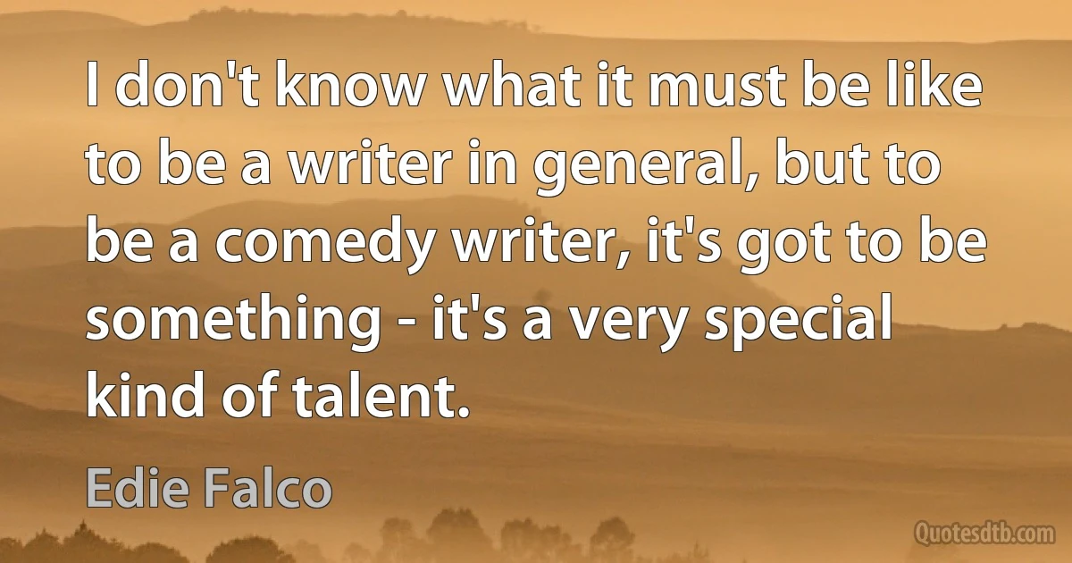 I don't know what it must be like to be a writer in general, but to be a comedy writer, it's got to be something - it's a very special kind of talent. (Edie Falco)