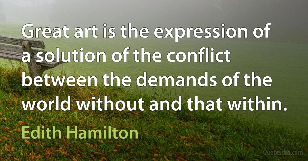 Great art is the expression of a solution of the conflict between the demands of the world without and that within. (Edith Hamilton)