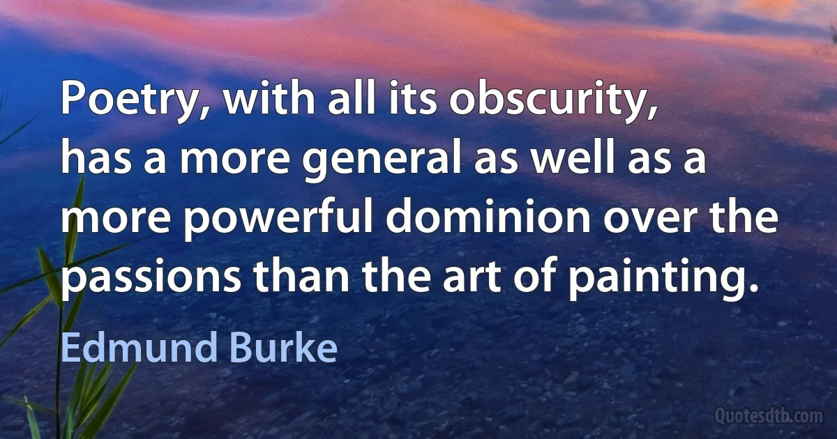 Poetry, with all its obscurity, has a more general as well as a more powerful dominion over the passions than the art of painting. (Edmund Burke)