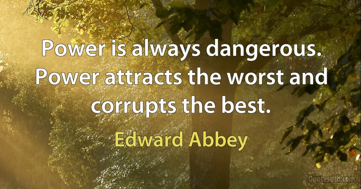 Power is always dangerous. Power attracts the worst and corrupts the best. (Edward Abbey)