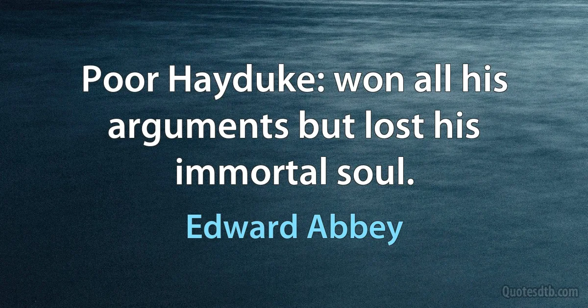 Poor Hayduke: won all his arguments but lost his immortal soul. (Edward Abbey)