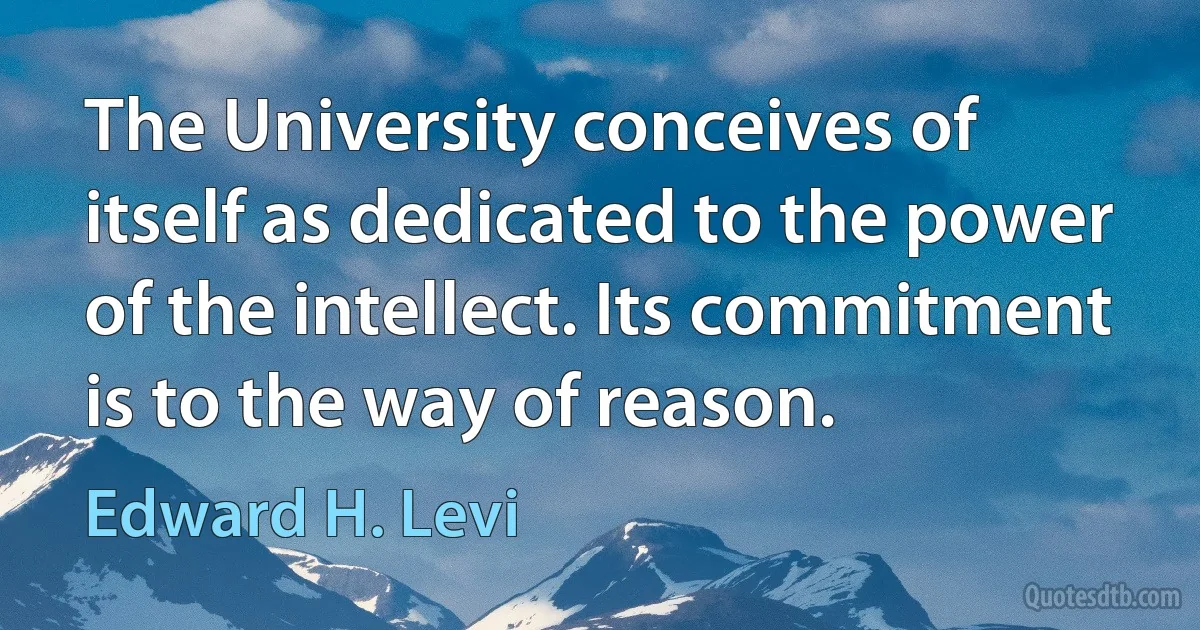 The University conceives of itself as dedicated to the power of the intellect. Its commitment is to the way of reason. (Edward H. Levi)