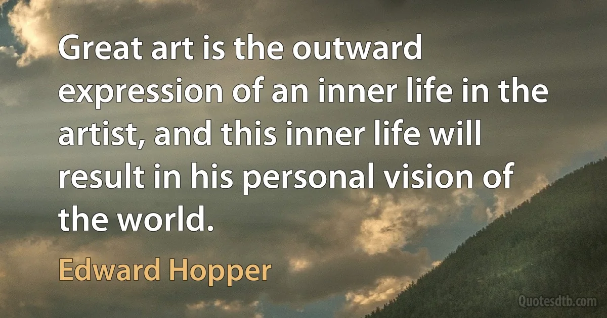 Great art is the outward expression of an inner life in the artist, and this inner life will result in his personal vision of the world. (Edward Hopper)