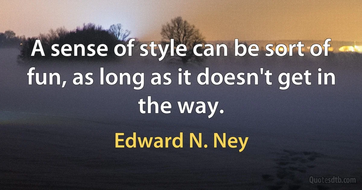 A sense of style can be sort of fun, as long as it doesn't get in the way. (Edward N. Ney)