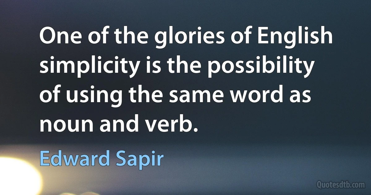 One of the glories of English simplicity is the possibility of using the same word as noun and verb. (Edward Sapir)