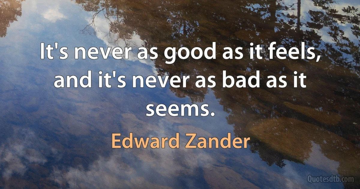 It's never as good as it feels, and it's never as bad as it seems. (Edward Zander)