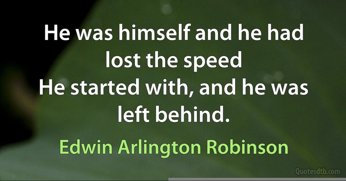 He was himself and he had lost the speed
He started with, and he was left behind. (Edwin Arlington Robinson)