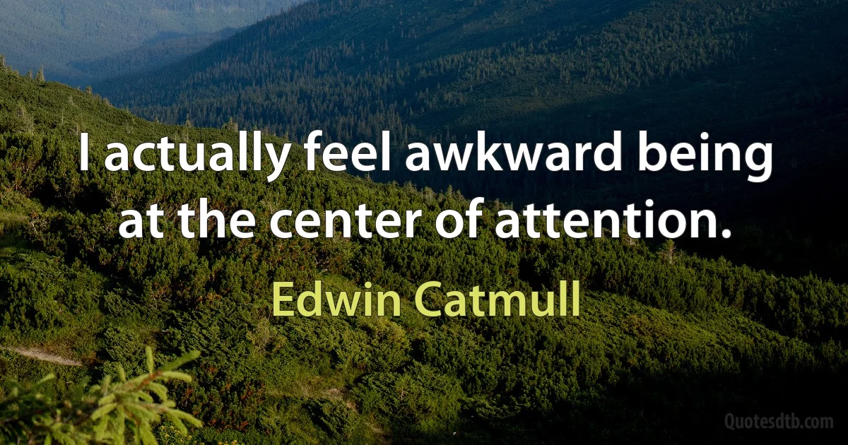 I actually feel awkward being at the center of attention. (Edwin Catmull)