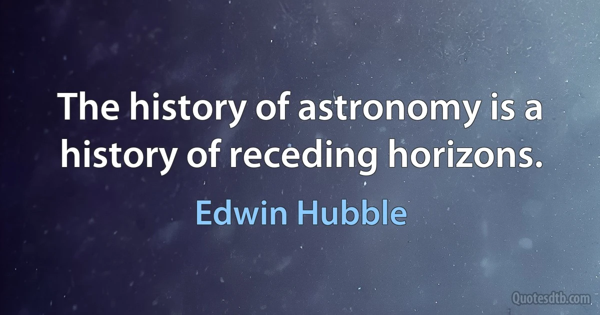 The history of astronomy is a history of receding horizons. (Edwin Hubble)