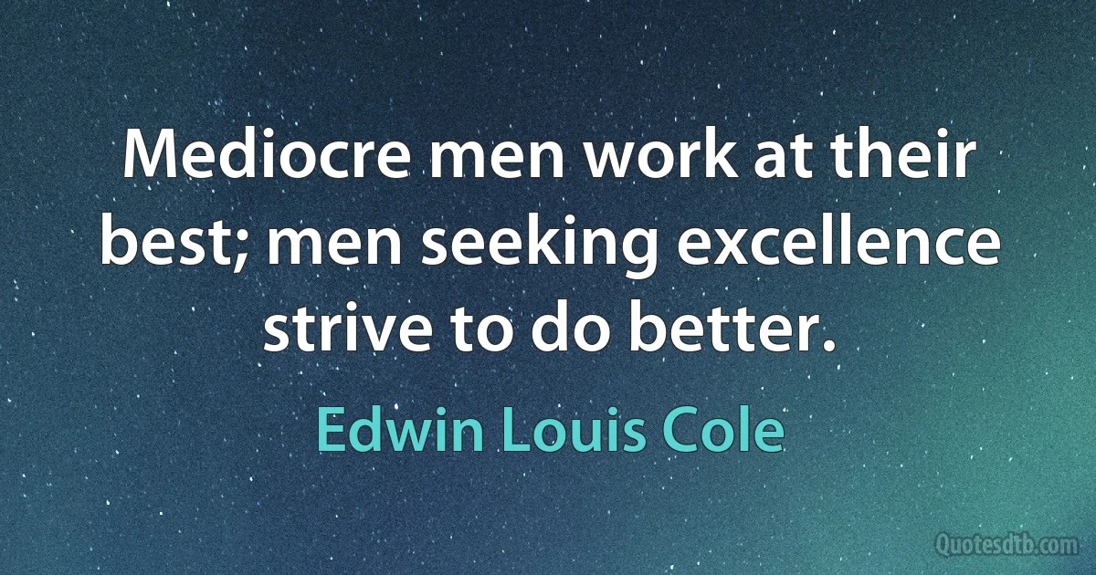 Mediocre men work at their best; men seeking excellence strive to do better. (Edwin Louis Cole)