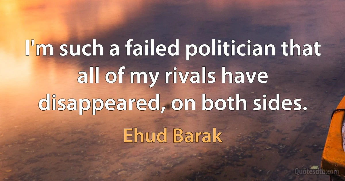 I'm such a failed politician that all of my rivals have disappeared, on both sides. (Ehud Barak)