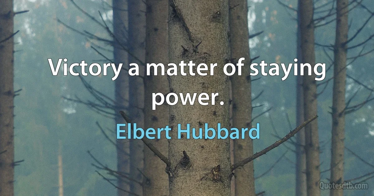 Victory a matter of staying power. (Elbert Hubbard)