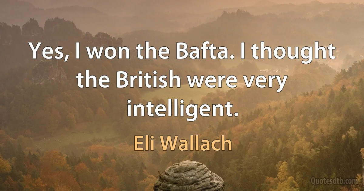 Yes, I won the Bafta. I thought the British were very intelligent. (Eli Wallach)