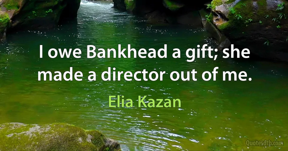 I owe Bankhead a gift; she made a director out of me. (Elia Kazan)