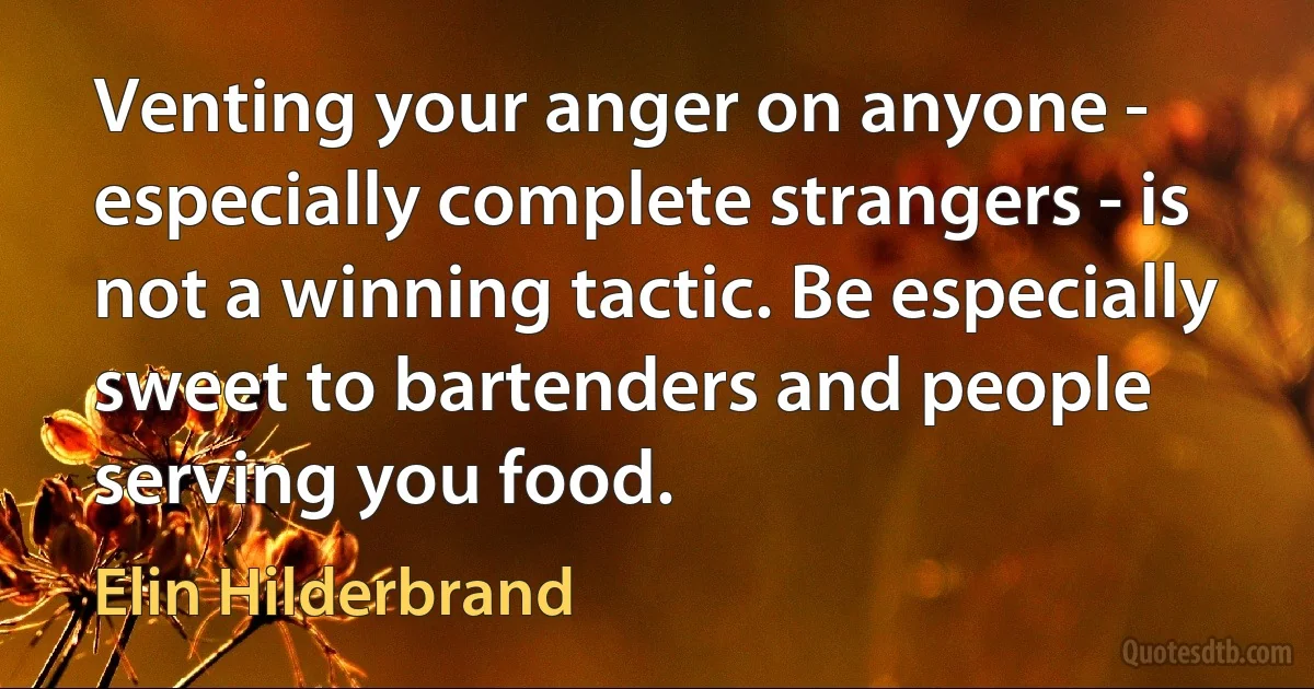 Venting your anger on anyone - especially complete strangers - is not a winning tactic. Be especially sweet to bartenders and people serving you food. (Elin Hilderbrand)