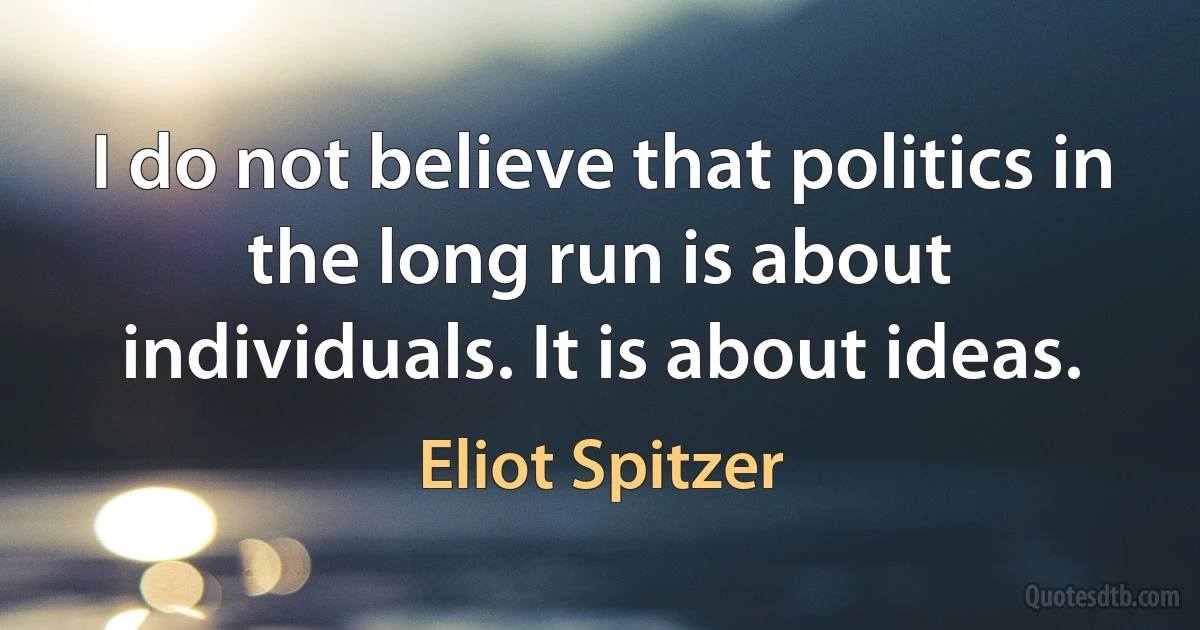 I do not believe that politics in the long run is about individuals. It is about ideas. (Eliot Spitzer)