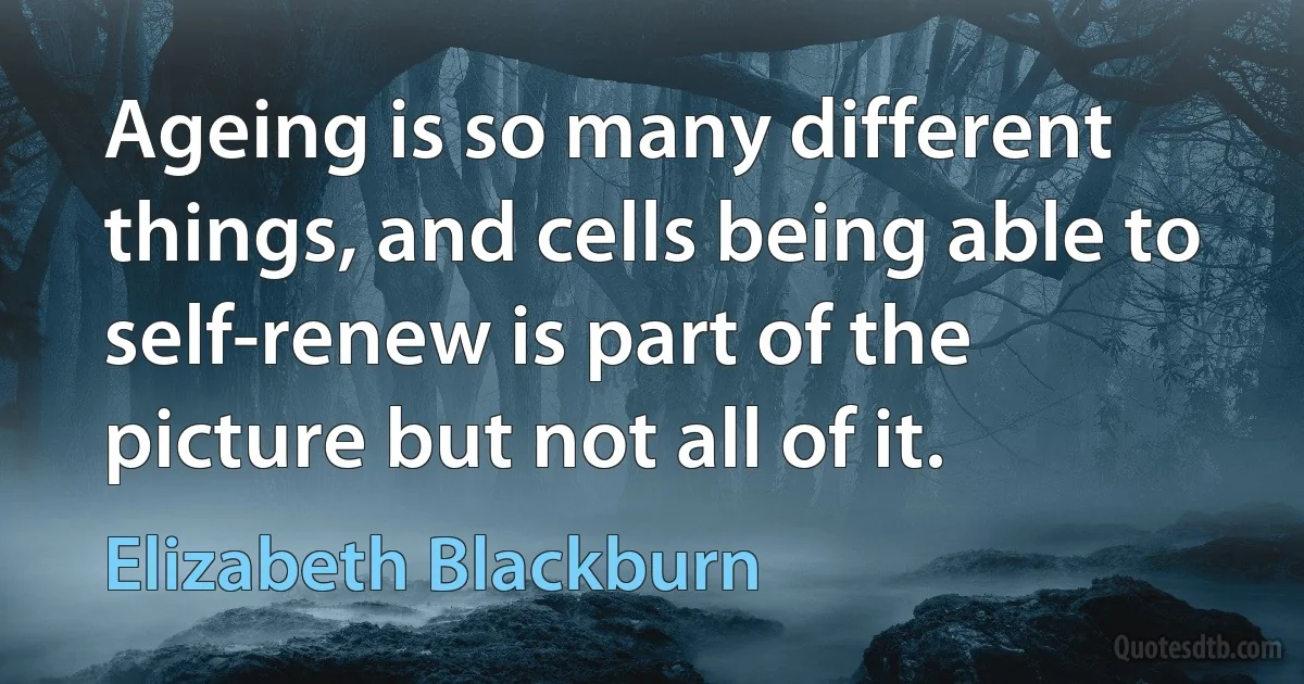 Ageing is so many different things, and cells being able to self-renew is part of the picture but not all of it. (Elizabeth Blackburn)