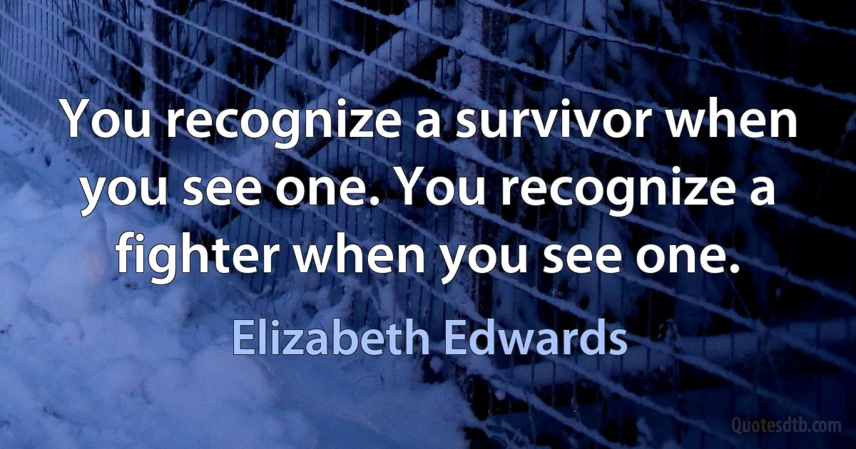 You recognize a survivor when you see one. You recognize a fighter when you see one. (Elizabeth Edwards)