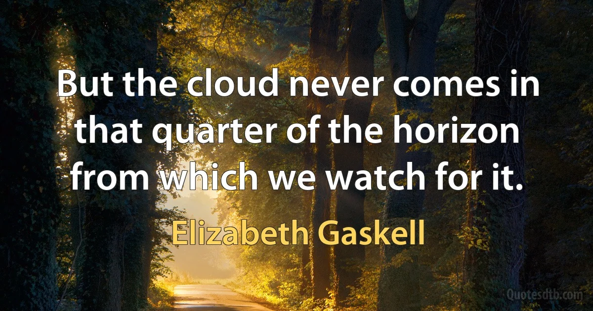 But the cloud never comes in that quarter of the horizon from which we watch for it. (Elizabeth Gaskell)