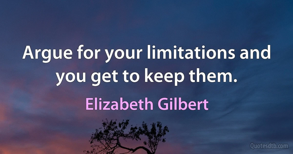 Argue for your limitations and you get to keep them. (Elizabeth Gilbert)