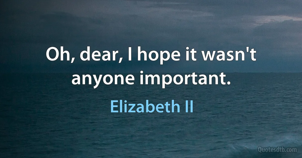 Oh, dear, I hope it wasn't anyone important. (Elizabeth II)