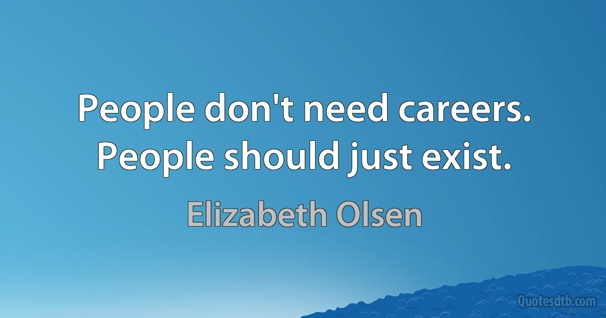 People don't need careers. People should just exist. (Elizabeth Olsen)