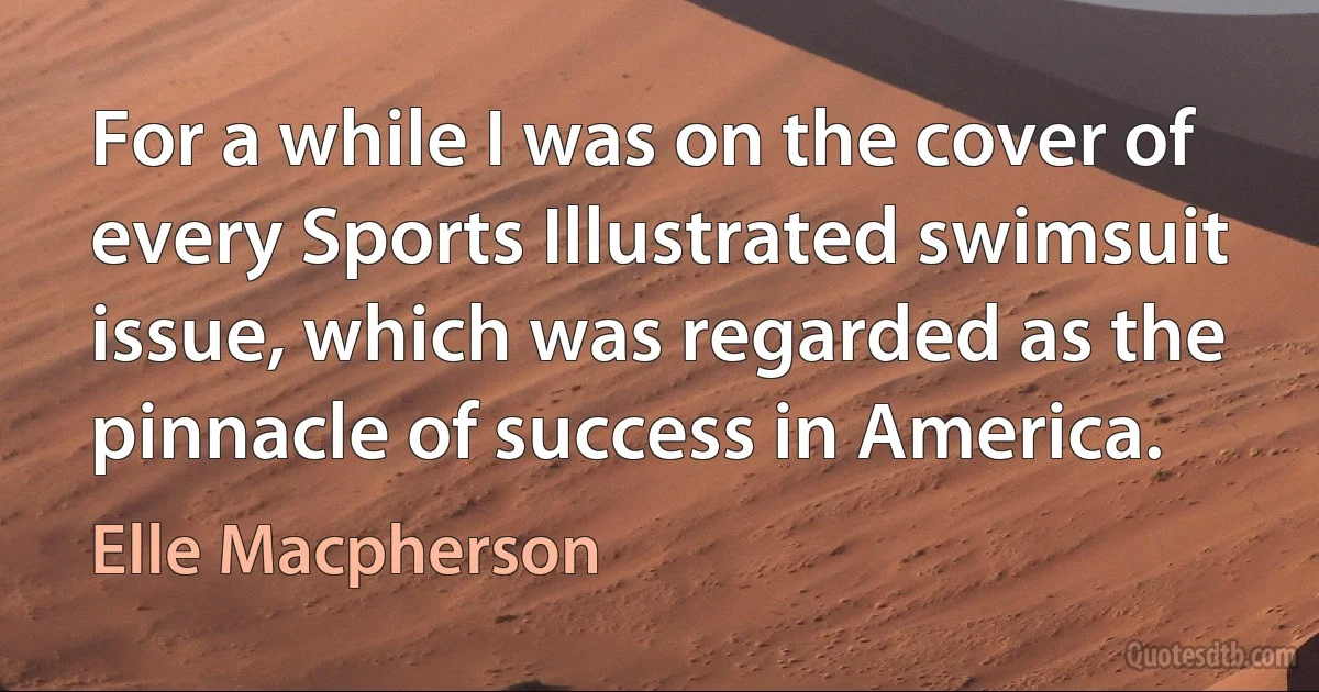 For a while I was on the cover of every Sports Illustrated swimsuit issue, which was regarded as the pinnacle of success in America. (Elle Macpherson)