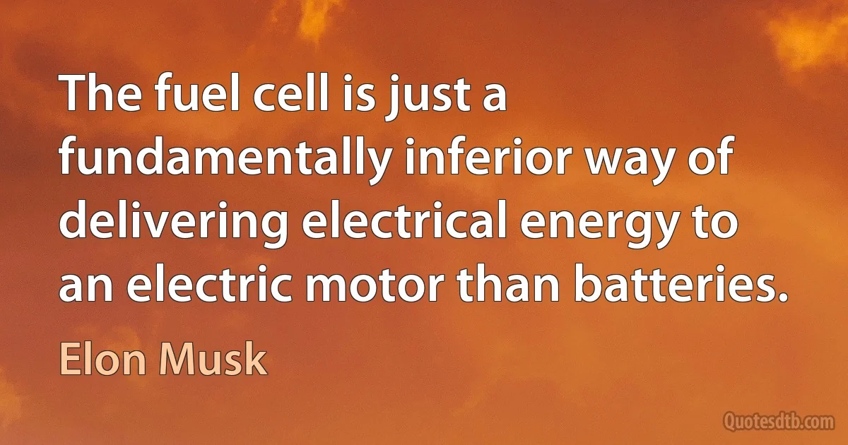 The fuel cell is just a fundamentally inferior way of delivering electrical energy to an electric motor than batteries. (Elon Musk)