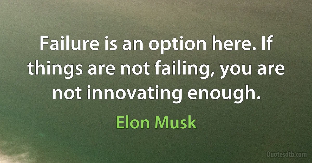 Failure is an option here. If things are not failing, you are not innovating enough. (Elon Musk)