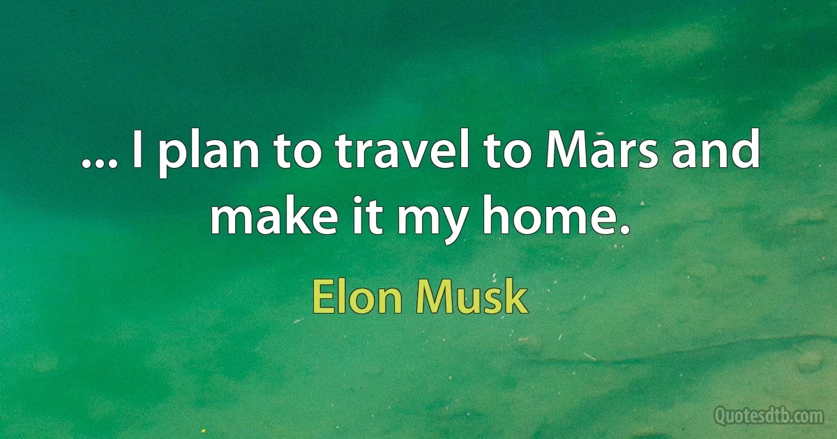 ... I plan to travel to Mars and make it my home. (Elon Musk)