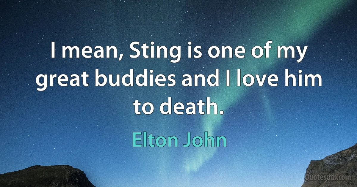 I mean, Sting is one of my great buddies and I love him to death. (Elton John)