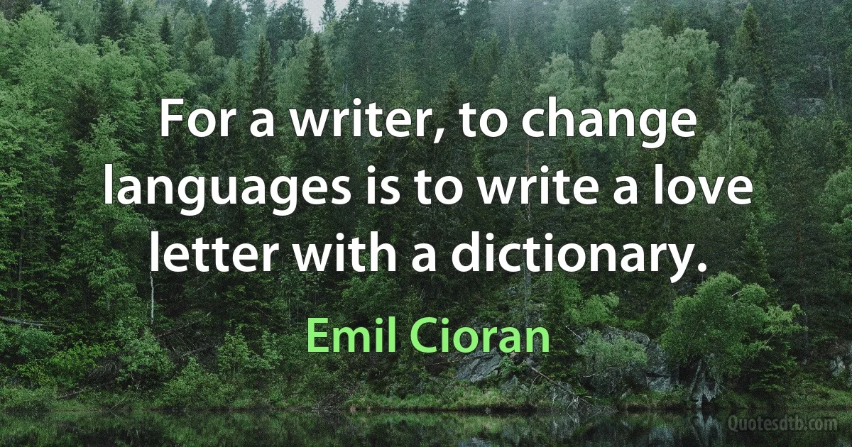 For a writer, to change languages is to write a love letter with a dictionary. (Emil Cioran)