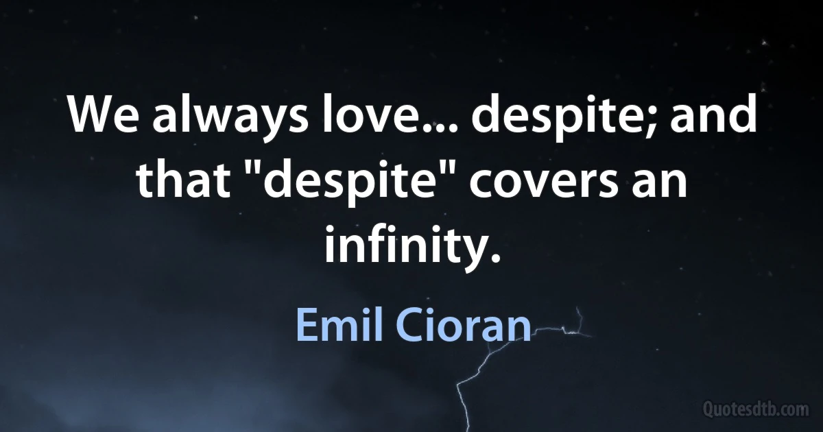 We always love... despite; and that "despite" covers an infinity. (Emil Cioran)